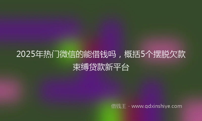 2025年热门微信的能借钱吗，概括5个摆脱欠款束缚贷款新平台