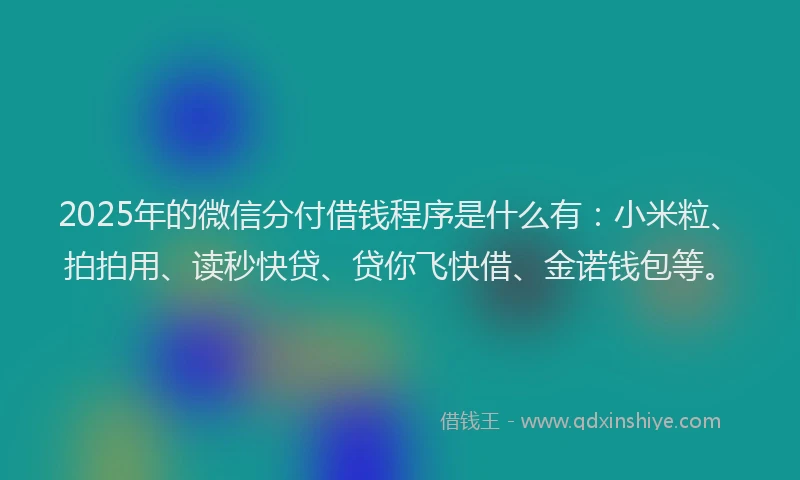 2025年的微信分付借钱程序是什么有：小米粒、拍拍用、读秒快贷、贷你飞快借、金诺钱包等。