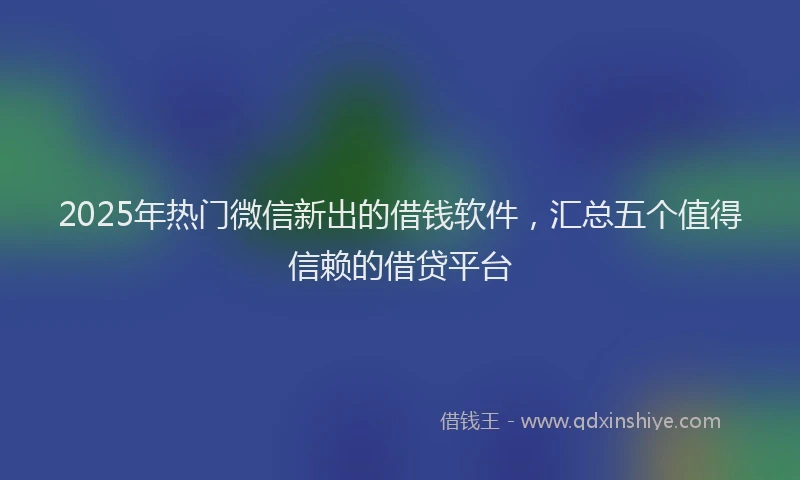 2025年热门微信新出的借钱软件，汇总五个值得信赖的借贷平台