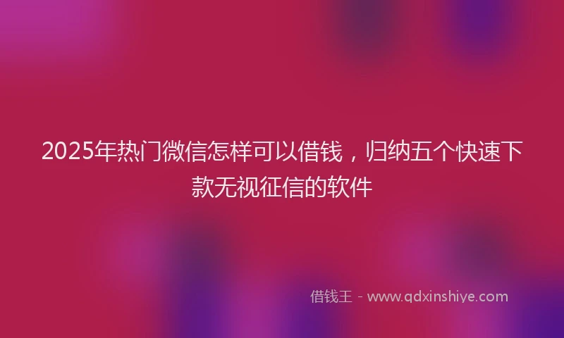 2025年热门微信怎样可以借钱，归纳五个快速下款无视征信的软件