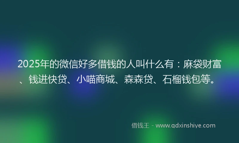2025年的微信好多借钱的人叫什么有：麻袋财富、钱进快贷、小喵商城、森森贷、石榴钱包等。