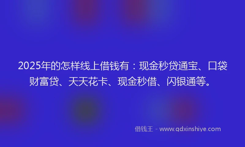 2025年的怎样线上借钱有：现金秒贷通宝、口袋财富贷、天天花卡、现金秒借、闪银通等。