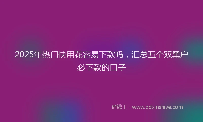 2025年热门快用花容易下款吗，汇总五个双黑户必下款的口子