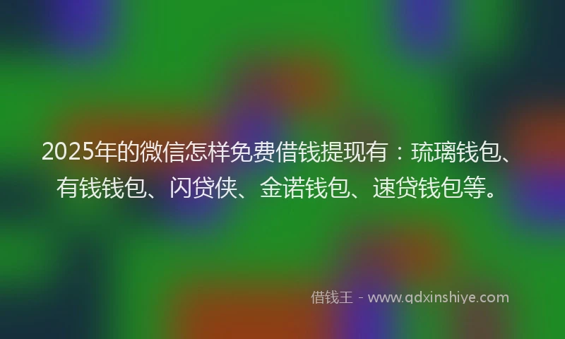 2025年的微信怎样免费借钱提现有：琉璃钱包、有钱钱包、闪贷侠、金诺钱包、速贷钱包等。
