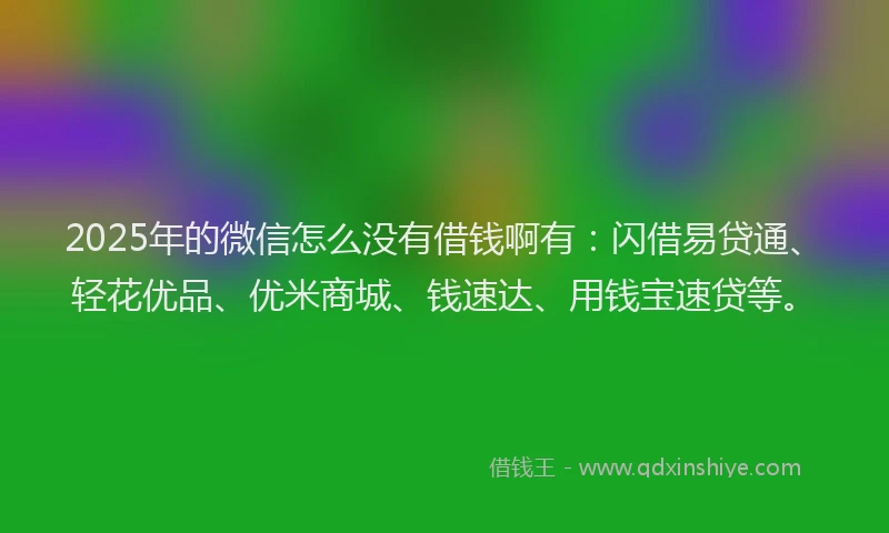 2025年的微信怎么没有借钱啊有：闪借易贷通、轻花优品、优米商城、钱速达、用钱宝速贷等。