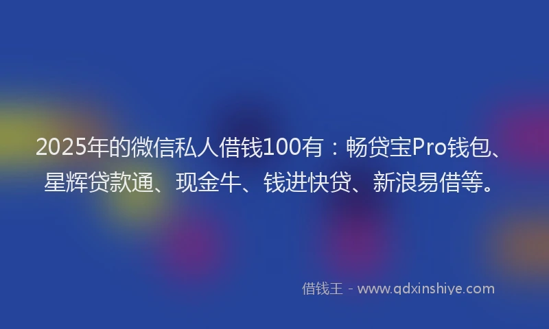 2025年的微信私人借钱100有：畅贷宝Pro钱包、星辉贷款通、现金牛、钱进快贷、新浪易借等。