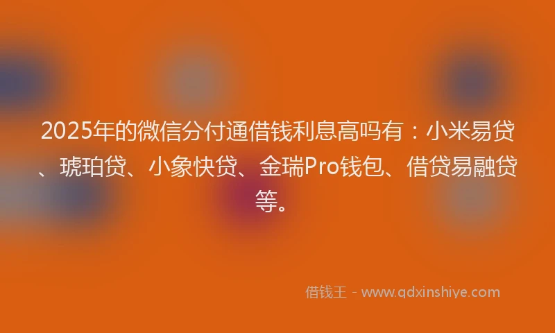 2025年的微信分付通借钱利息高吗有：小米易贷、琥珀贷、小象快贷、金瑞Pro钱包、借贷易融贷等。
