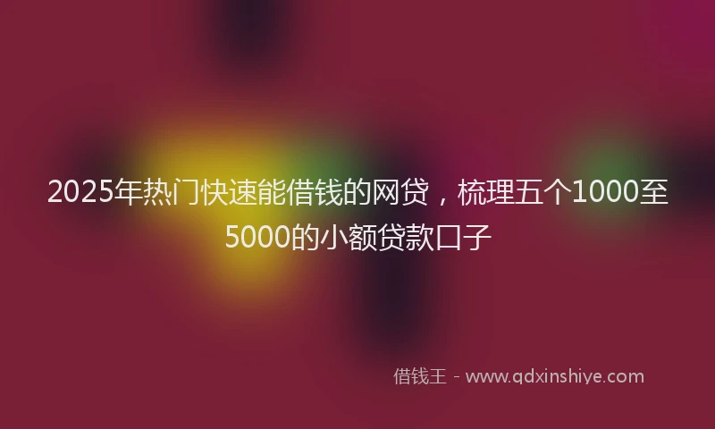2025年热门快速能借钱的网贷，梳理五个1000至5000的小额贷款口子