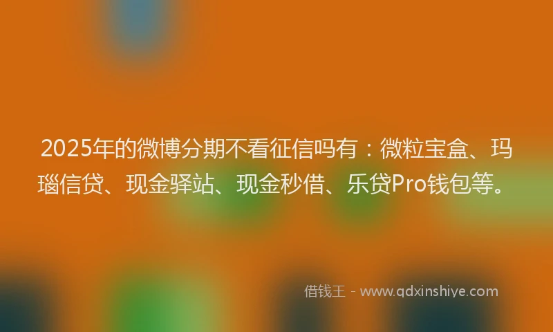 2025年的微博分期不看征信吗有：微粒宝盒、玛瑙信贷、现金驿站、现金秒借、乐贷Pro钱包等。