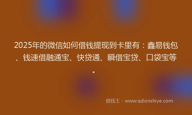 2025年的微信如何借钱提现到卡里有：鑫易钱包、钱速借融通宝、快贷通、瞬借宝贷、口袋宝等。