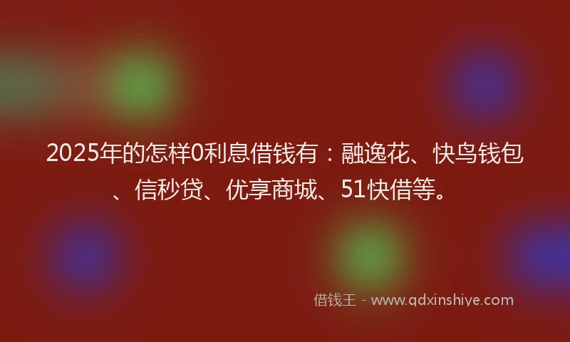 2025年的怎样0利息借钱有：融逸花、快鸟钱包、信秒贷、优享商城、51快借等。