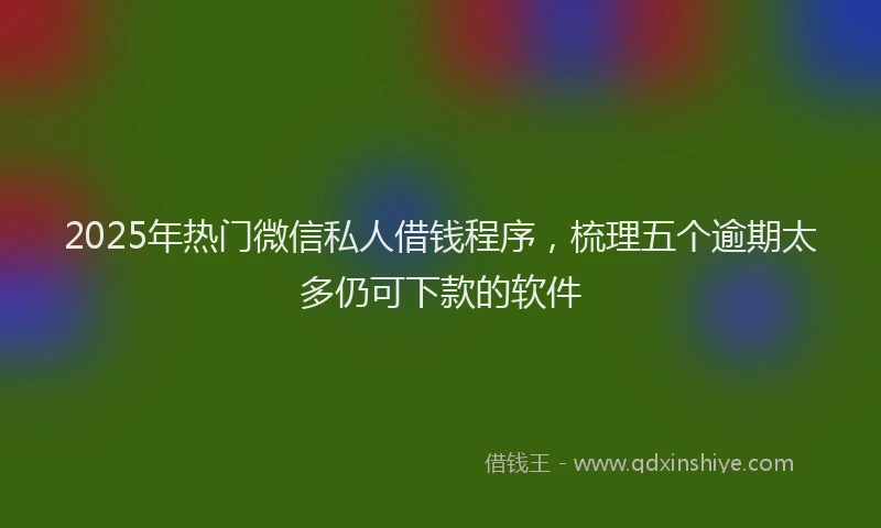2025年热门微信私人借钱程序，梳理五个逾期太多仍可下款的软件