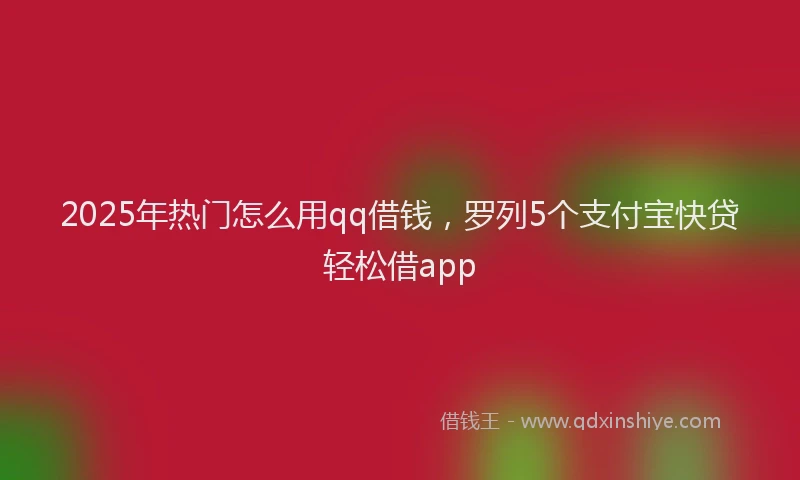 2025年热门怎么用qq借钱，罗列5个支付宝快贷轻松借app