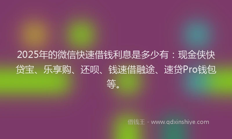 2025年的微信快速借钱利息是多少有：现金侠快贷宝、乐享购、还呗、钱速借融途、速贷Pro钱包等。