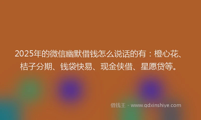 2025年的微信幽默借钱怎么说话的有:橙心花、桔子分期、钱袋快易、现金侠借、星愿贷等。
