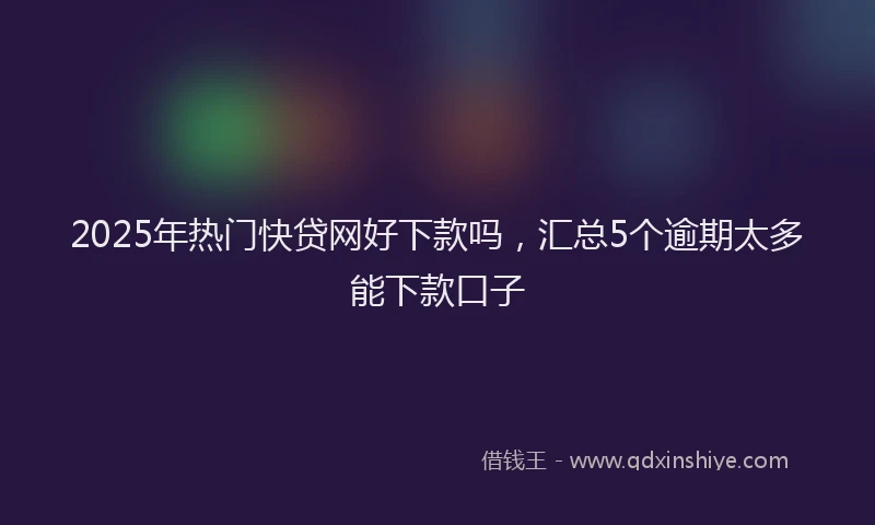 2025年热门快贷网好下款吗，汇总5个逾期太多能下款口子