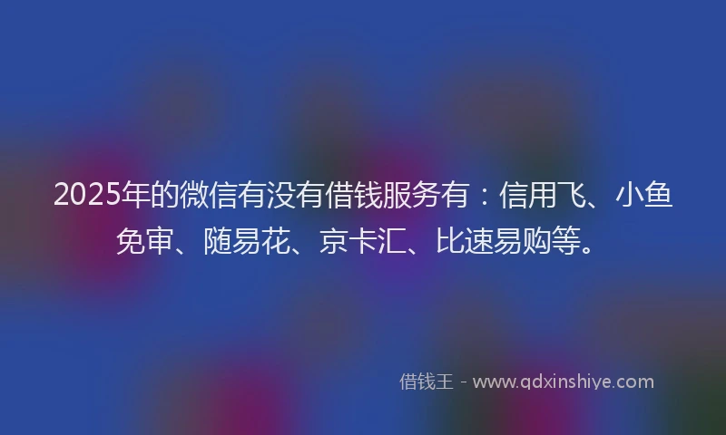2025年的微信有没有借钱服务有：信用飞、小鱼免审、随易花、京卡汇、比速易购等。