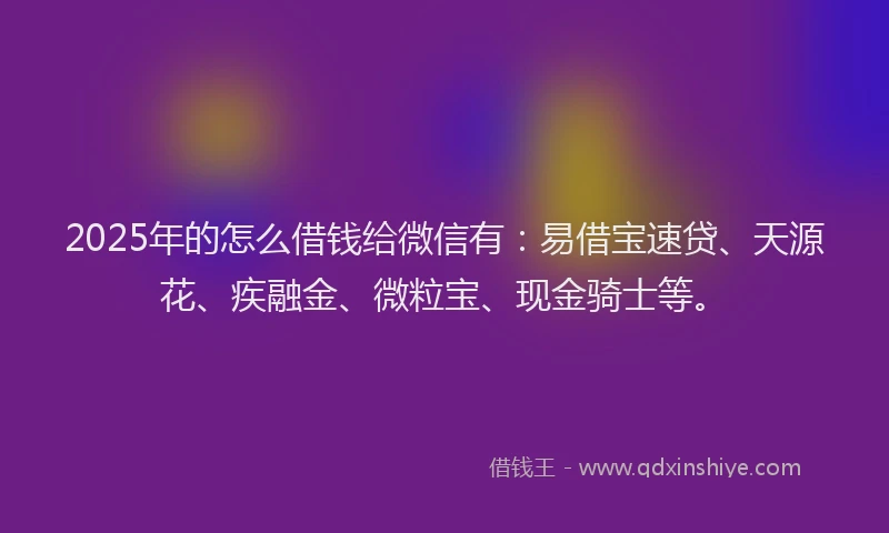 2025年的怎么借钱给微信有：易借宝速贷、天源花、疾融金、微粒宝、现金骑士等。