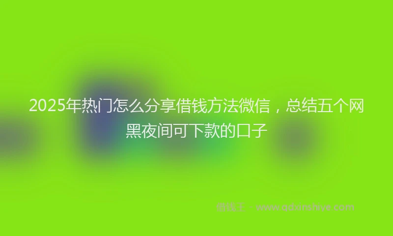 2025年热门怎么分享借钱方法微信，总结五个网黑夜间可下款的口子