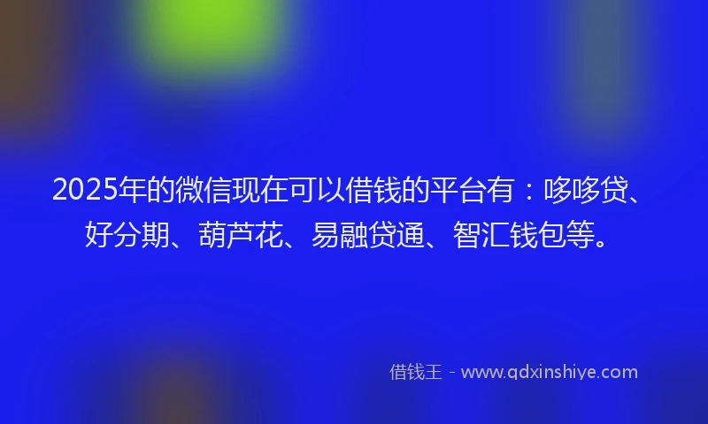 2025年的微信现在可以借钱的平台有：哆哆贷、好分期、葫芦花、易融贷通、智汇钱包等。