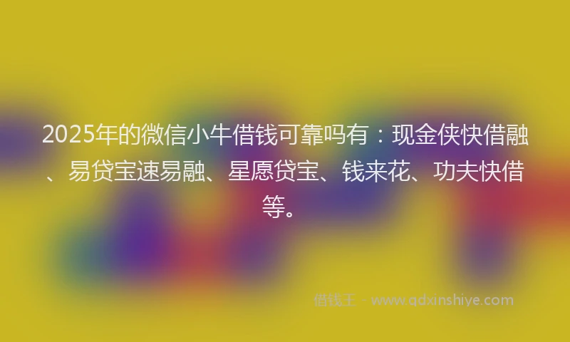 2025年的微信小牛借钱可靠吗有：现金侠快借融、易贷宝速易融、星愿贷宝、钱来花、功夫快借等。