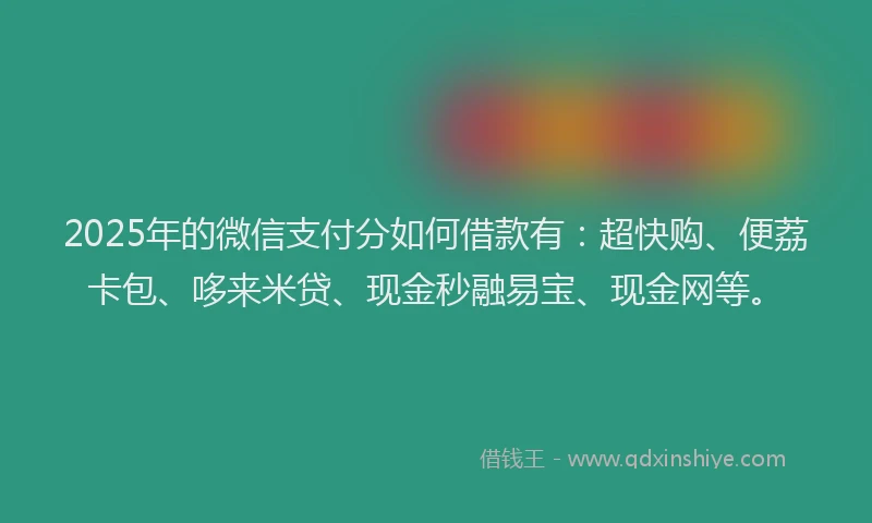 2025年的微信支付分如何借款有：超快购、便荔卡包、哆来米贷、现金秒融易宝、现金网等。