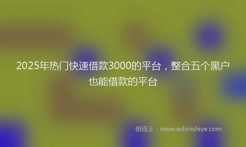 2025年热门快速借款3000的平台，整合五个黑户也能借款的平台