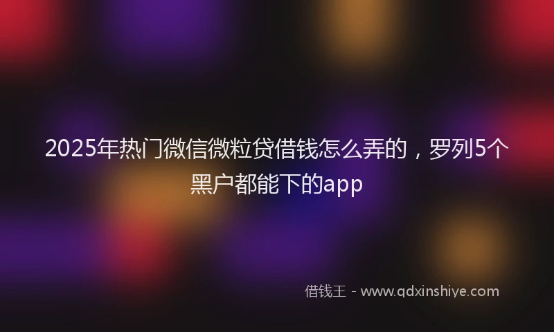 2025年热门微信微粒贷借钱怎么弄的，罗列5个黑户都能下的app
