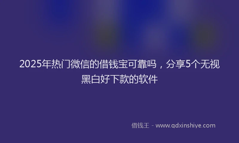 2025年热门微信的借钱宝可靠吗，分享5个无视黑白好下款的软件