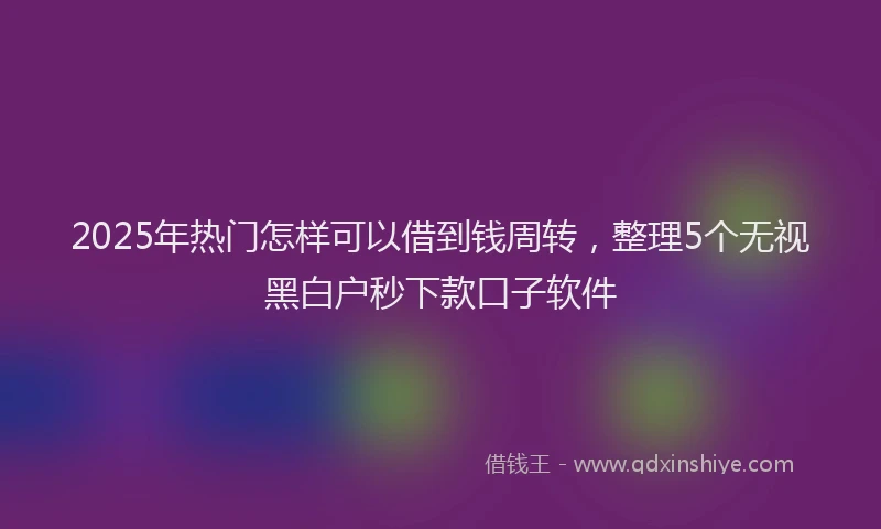 2025年热门怎样可以借到钱周转，整理5个无视黑白户秒下款口子软件