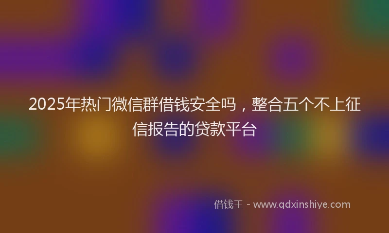 2025年热门微信群借钱安全吗，整合五个不上征信报告的贷款平台