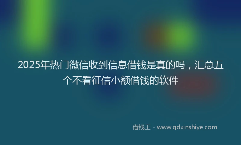 2025年热门微信收到信息借钱是真的吗，汇总五个不看征信小额借钱的软件