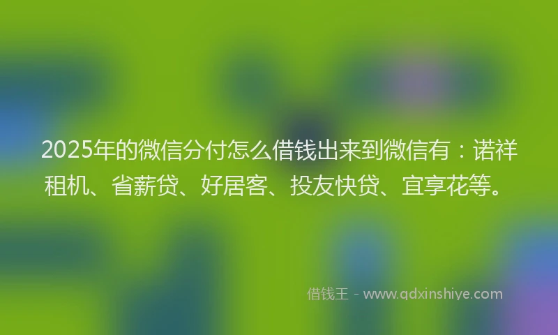 2025年的微信分付怎么借钱出来到微信有：诺祥租机、省薪贷、好居客、投友快贷、宜享花等。