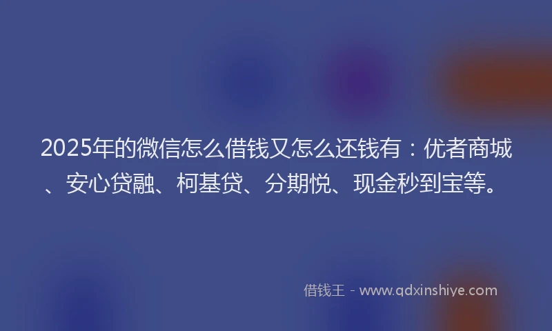 2025年的微信怎么借钱又怎么还钱有：优者商城、安心贷融、柯基贷、分期悦、现金秒到宝等。