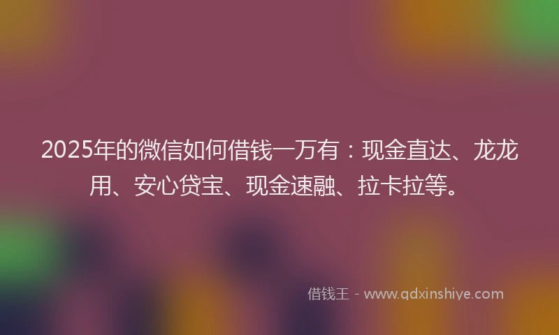 2025年的微信如何借钱一万有：现金直达、龙龙用、安心贷宝、现金速融、拉卡拉等。
