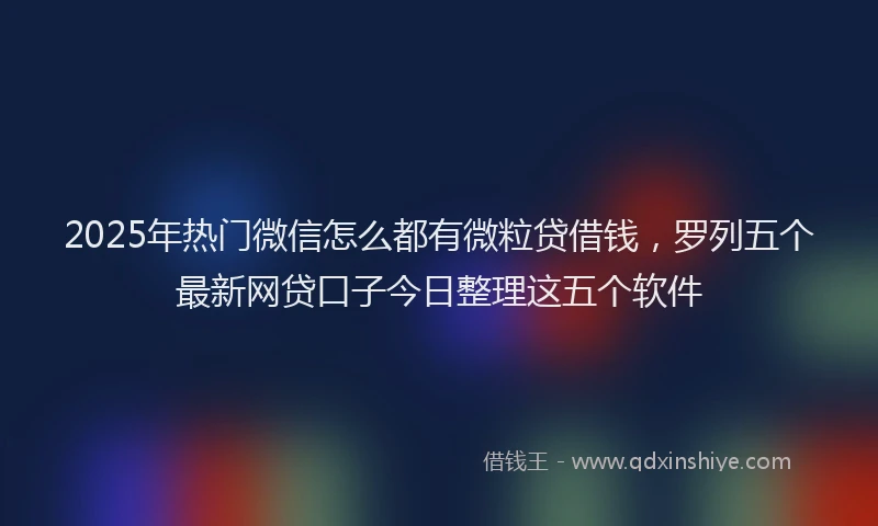 2025年热门微信怎么都有微粒贷借钱，罗列五个最新网贷口子今日整理这五个软件