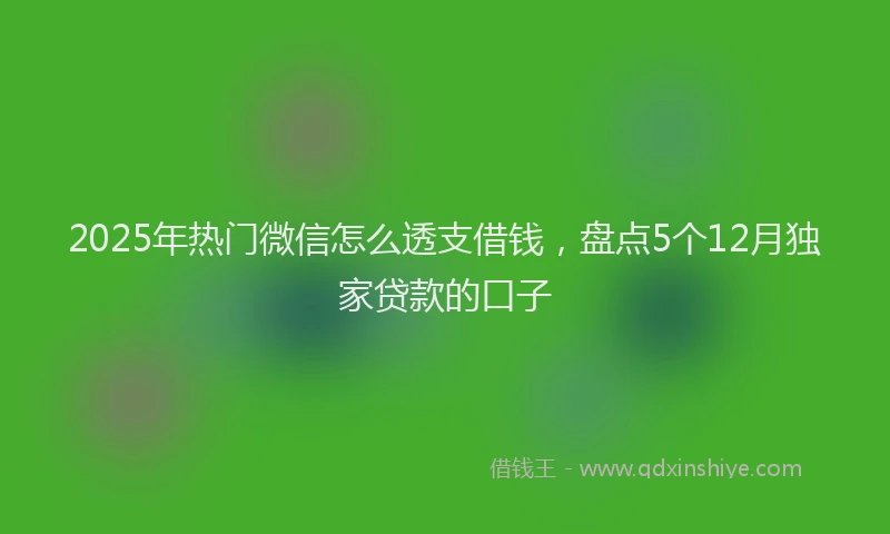 2025年热门微信怎么透支借钱，盘点5个12月独家贷款的口子