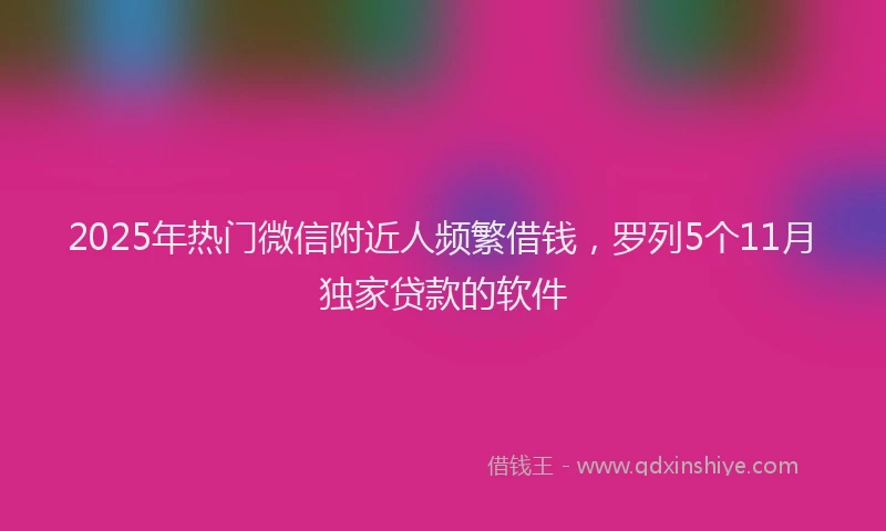 2025年热门微信附近人频繁借钱，罗列5个11月独家贷款的软件