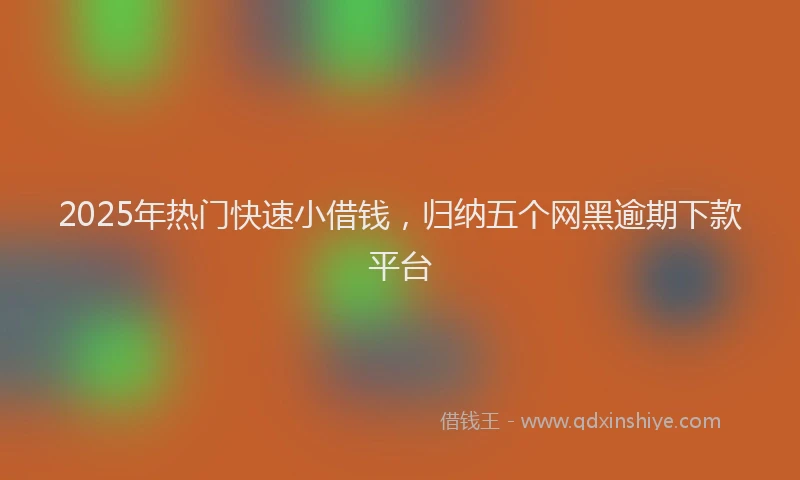 2025年热门快速小借钱，归纳五个网黑逾期下款平台