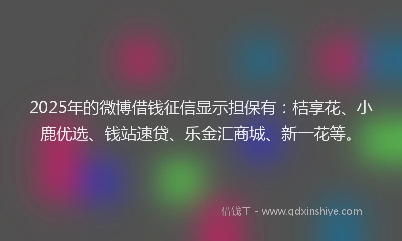 2025年的微博借钱征信显示担保有：桔享花、小鹿优选、钱站速贷、乐金汇商城、新一花等。