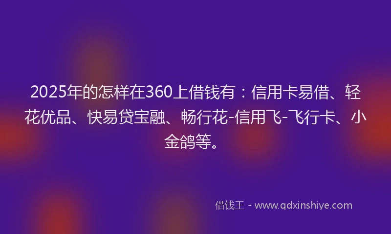 2025年的怎样在360上借钱有：信用卡易借、轻花优品、快易贷宝融、畅行花-信用飞-飞行卡、小金鸽等。