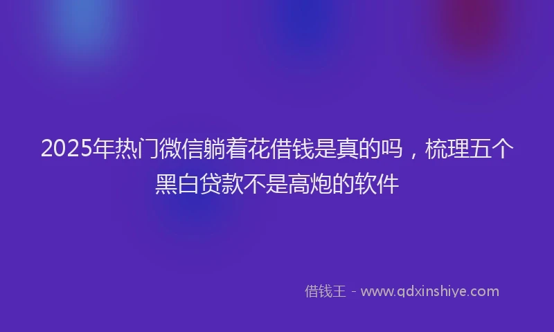 2025年热门微信躺着花借钱是真的吗，梳理五个黑白贷款不是高炮的软件