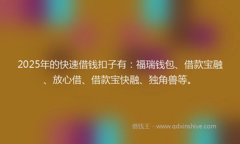 2025年的快速借钱扣子有：福瑞钱包、借款宝融、放心借、借款宝快融、独角兽等。