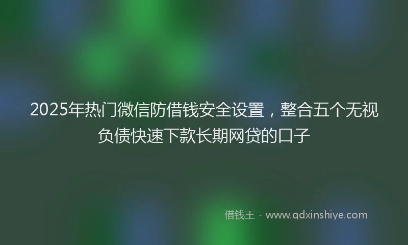 2025年热门微信防借钱安全设置，整合五个无视负债快速下款长期网贷的口子
