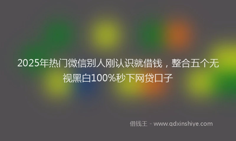 2025年热门微信别人刚认识就借钱，整合五个无视黑白100%秒下网贷口子