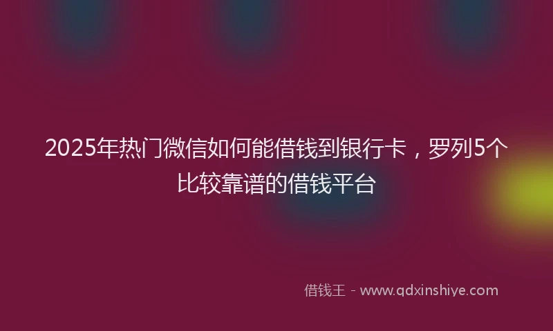 2025年热门微信如何能借钱到银行卡，罗列5个比较靠谱的借钱平台