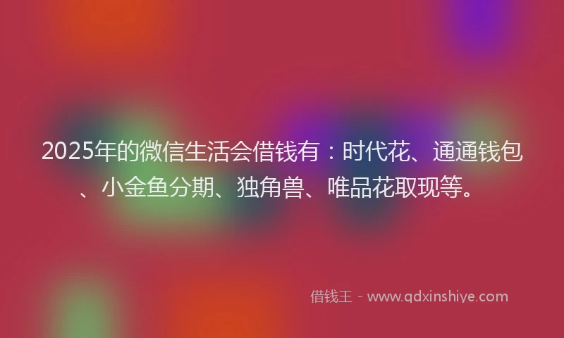 2025年的微信生活会借钱有:时代花、通通钱包、小金鱼分期、独角兽、唯品花取现等。
