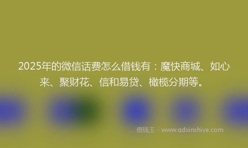2025年的微信话费怎么借钱有：魔快商城、如心来、聚财花、信和易贷、橄榄分期等。