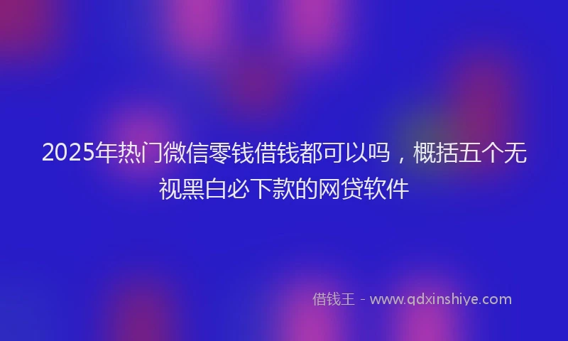 2025年热门微信零钱借钱都可以吗，概括五个无视黑白必下款的网贷软件