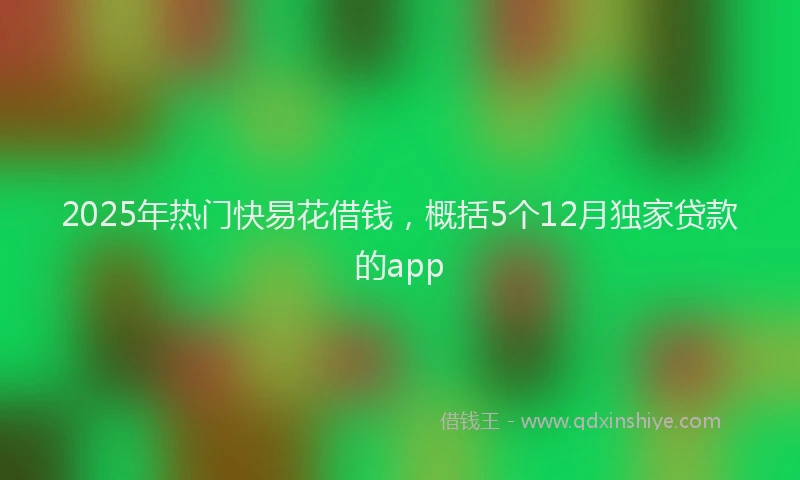2025年热门快易花借钱，概括5个12月独家贷款的app